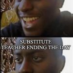 Happy Then Sad Black Guy | SUBSTITUTE TEACHER STARTING THE DAY SUBSTITUTE TEACHER ENDING THE DAY | image tagged in happy then sad black guy | made w/ Imgflip meme maker