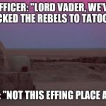 EPISODE IV | OFFICER: "LORD VADER, WE'VE TRACKED THE REBELS TO TATOOINE"; VADER: "NOT THIS EFFING PLACE AGAIN!" | image tagged in tatooine | made w/ Imgflip meme maker