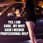 Professional help. | YES, I AM SURE.  MY WIFE SAID I NEEDED PROFESSIONAL HELP | image tagged in hooker,help,medical help,professional,pros | made w/ Imgflip meme maker