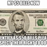 abe lincoln 5 dollar bill | MY $5 BILLS NOW; IDENTIFY AS $50 BILLS PLEASE RESPECT THEIR RIGHT TO DO SO | image tagged in abe lincoln 5 dollar bill | made w/ Imgflip meme maker