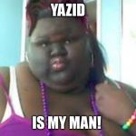 fat black woman | YAZID; IS MY MAN! | image tagged in fat black woman | made w/ Imgflip meme maker
