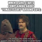 is this some sort of peasent joke im to rich to understand | WHEN A GIRL STARTS COMPLAINING ABOUT "FEMALE ISSUES" AROUND GUYS;; I'm sorry, is this some sort of woman joke that I'm too manly to understand? | image tagged in is this some sort of peasent joke im to rich to understand | made w/ Imgflip meme maker