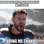 Thor Bring me Thanos | MOM: SON WHO TAUGHT YOU TO BE VIOLENT                        
ME: THANOS; MOM:; BRING ME THANOS | image tagged in thor bring me thanos | made w/ Imgflip meme maker