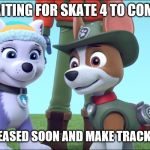 waiting for skate 4 with tracker | I'M WAITING FOR SKATE 4 TO COME OUT; TO BE RELEASED SOON AND MAKE TRACKER HAPPY | image tagged in paw patrol tracker and everest | made w/ Imgflip meme maker