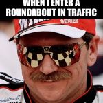 dale earnhardt | WHEN I ENTER A ROUNDABOUT IN TRAFFIC | image tagged in dale earnhardt | made w/ Imgflip meme maker