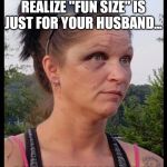 Redneck | ...THE MOMENT YOU REALIZE "FUN SIZE" IS JUST FOR YOUR HUSBAND... #REDNECKSTRONGANDPROUD | image tagged in funny,fight,fox news | made w/ Imgflip meme maker