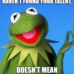 Kermit the Frog Meme | JUST BECAUSE YOU HAVEN'T FOUND YOUR TALENT, DOESN'T MEAN YOU HAVE ONE. | image tagged in kermit the frog meme | made w/ Imgflip meme maker