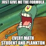 Forgotten files | JUST GIVE ME THE FORMULA; EVERY MATH STUDENT AND PLANKTON | image tagged in plankton maximum overdrive | made w/ Imgflip meme maker