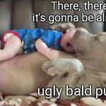 There, there | There, there, it's gonna be alright, ugly bald puppy. | image tagged in dog and infant,cute dog,cute baby | made w/ Imgflip meme maker