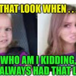 That Look Then and Now | THAT LOOK WHEN . . . WHO AM I KIDDING, I'VE ALWAYS HAD THAT LOOK | image tagged in scared girl,memes,that look when,wtf girl | made w/ Imgflip meme maker