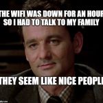 Bill Murray bemused | THE WIFI WAS DOWN FOR AN HOUR 
SO I HAD TO TALK TO MY FAMILY; THEY SEEM LIKE NICE PEOPLE | image tagged in bill murray bemused | made w/ Imgflip meme maker