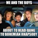Me and the boys week! A CravenMoordik and Nixie.Knox event! (Aug. 19-25) Bring your best "Me and the Boys"! | ME AND THE BOYS; ABOUT TO HEAD-BANG TO BOHEMIAN RHAPSODY | image tagged in bohemian | made w/ Imgflip meme maker