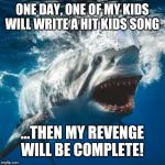 Mommy shark do do do do do | ONE DAY, ONE OF MY KIDS
WILL WRITE A HIT KIDS SONG; ...THEN MY REVENGE WILL BE COMPLETE! | image tagged in mommy shark do do do do do | made w/ Imgflip meme maker