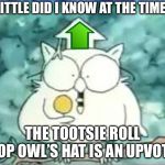 tootsie pop owl | LITTLE DID I KNOW AT THE TIME; THE TOOTSIE ROLL POP OWL’S HAT IS AN UPVOTE | image tagged in tootsie pop owl,imgflip,upvotes,memes,funny,imgflip humor | made w/ Imgflip meme maker