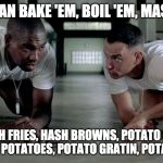 forrest and bubba | YOU CAN BAKE 'EM, BOIL 'EM, MASH 'EM; FRENCH FRIES, HASH BROWNS, POTATO SALAD, SCALLOPED POTATOES, POTATO GRATIN, POTATO SKINS... | image tagged in forrest and bubba | made w/ Imgflip meme maker