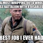 Fury | ALMOST WHIPPING OUT A WHOLE WAFFEN-SS BATTALION WITH A DISABLED M4A3E8; BEST JOB I EVER HAD | image tagged in fury | made w/ Imgflip meme maker