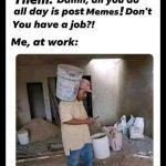 I work alright! | image tagged in lol,wtf,humor,memes,funny memes,meme | made w/ Imgflip meme maker
