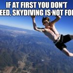 skydive without a parachute | IF AT FIRST YOU DON'T SUCCEED, SKYDIVING IS NOT FOR YOU. | image tagged in skydive without a parachute | made w/ Imgflip meme maker