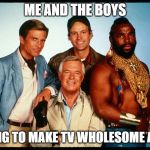 Me and the boys week - a Nixie.Knox and CravenMoordik event - Aug 19-25, Make TV wholesome again! | ME AND THE BOYS; TRYING TO MAKE TV WHOLESOME AGAIN | image tagged in the a team,me and the boys week,wholesome,nixieknox,cravenmoordik | made w/ Imgflip meme maker