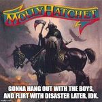 Molly Hatchet | GONNA HANG OUT WITH THE BOYS, AND FLIRT WITH DISASTER LATER, IDK. | image tagged in molly hatchet | made w/ Imgflip meme maker