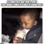 Black kid drinking smoothie | IF TOMATOES ARE FRUIT, DOES THAT MAKE TOMATO SAUCE A SMOOTHIE? | image tagged in black kid drinking smoothie | made w/ Imgflip meme maker