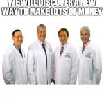 a group of scientists  | WE WILL DISCOVER A NEW WAY TO MAKE LOTS OF MONEY | image tagged in a group of scientists | made w/ Imgflip meme maker