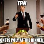 Hannibal dinner party | TFW; EVERYONE IS POLY AT THE DINNER PARTY | image tagged in hannibal dinner party | made w/ Imgflip meme maker