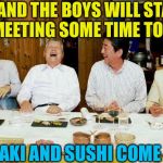 Me And The Boys Week | ME AND THE BOYS WILL START THIS MEETING SOME TIME TONIGHT; BUT SAKI AND SUSHI COME FIRST | image tagged in japanese prime ministers lolz,me and the boys week | made w/ Imgflip meme maker
