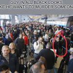 TSA Long Lines | GUY IN ALL BLACK LOOKS LIKE HE WANTS TO MURDER SOMEONE. | image tagged in tsa long lines | made w/ Imgflip meme maker