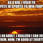 Sunset Deep Thoughts | AS A KID, I USED TO COMPETE IN SPORTS TO WIN TROPHIES; AS AN ADULT, I REALIZED I CAN JUST BUY THEM. NOW, I'M GOOD AT EVERYTHING | image tagged in sunset deep thoughts | made w/ Imgflip meme maker