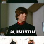 Bad Pun Beatles | YOU KNOW THAT THERE WILL BE AN ANSWER. SO, JUST LET IT BE | image tagged in bad pun beatles | made w/ Imgflip meme maker