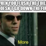 Mr Smith More | WHEN YOU FLUSH THE TOILET BUT IT DOESN'T GO DOWN THE FIRST TIME | image tagged in mr smith more | made w/ Imgflip meme maker