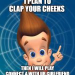 Jimmy neutron | I PLAN TO CLAP YOUR CHEEKS; THEN I WILL PLAY CONNECT 4 WITH UR GIRLFRIEND | image tagged in jimmy neutron | made w/ Imgflip meme maker