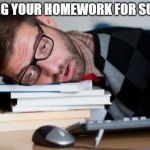 Exhausted Man | SAVING YOUR HOMEWORK FOR SUNDAY | image tagged in exhausted man | made w/ Imgflip meme maker