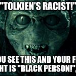 Orc | "TOLKIEN'S RACIST!"; IF YOU SEE THIS AND YOUR FIRST THOUGHT IS "BLACK PERSON!", WELL... | image tagged in orc | made w/ Imgflip meme maker