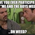 This "Me and the Boys Week" Thing is Rad, but Wait Until You Try it on Weed! | HAVE YOU EVER PARTICIPATED IN "ME AND THE BOYS WEEK"; ...ON WEED? | image tagged in jon stewart half baked on weed,me and the boys week,weed,half baked,on weed | made w/ Imgflip meme maker