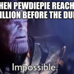 thanos impossible meme | WHEN PEWDIEPIE REACHES 100 MILLION BEFORE THE DUE DATE | image tagged in thanos impossible meme | made w/ Imgflip meme maker