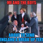 Me and the boys week - a Nixie.Knox and CravenMoordik event - Aug 19-25 - Freedom anyone? | ME AND THE BOYS; ABOUT TO SEND ENGLAND A BREAK-UP TEXT | image tagged in founding fathers,me and the boys week,freedom,murica | made w/ Imgflip meme maker