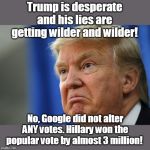 Baseless claim by Trump, even GOP doesn't believe it! | Trump is desperate and his lies are getting wilder and wilder! No, Google did not alter ANY votes. Hillary won the popular vote by almost 3 million! | image tagged in trump sad,loser,desperate to win by any means,cheater,unqualified and dangerous,economy is tanking | made w/ Imgflip meme maker