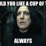 Snape Always | WOULD YOU LIKE A CUP OF TEA? ALWAYS | image tagged in snape always | made w/ Imgflip meme maker