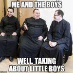 The boys tickled the boy's boys | ME AND THE BOYS; WELL, TAKING ABOUT LITTLE BOYS | image tagged in fat priest,me and the boys week,pedophiles,catholic church | made w/ Imgflip meme maker