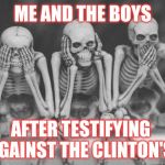 Me and the boys.. | ME AND THE BOYS; AFTER TESTIFYING AGAINST THE CLINTON'S | image tagged in skeleton crew,me and the boys | made w/ Imgflip meme maker