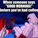 Transformers Megatron and Starscream | When someone says "GOOD MORNING!" before you've had coffee | image tagged in transformers megatron and starscream | made w/ Imgflip meme maker