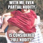 really fat chick | WITH ME, EVEN PARTIAL NUDITY; IS CONSIDERED "FULL NUDITY" | image tagged in really fat chick | made w/ Imgflip meme maker