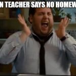 when teacher says no homework | WHEN TEACHER SAYS NO HOMEWORK | image tagged in when teacher says no homework | made w/ Imgflip meme maker