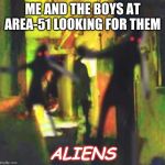 Me and the Boys bouta see dem Aliens | ME AND THE BOYS AT AREA-51 LOOKING FOR THEM; ALIENS | image tagged in me and the boys,me and the boys week | made w/ Imgflip meme maker