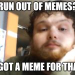 I got a meme for that | RUN OUT OF MEMES? I GOT A MEME FOR THAT | image tagged in i got a meme for that | made w/ Imgflip meme maker