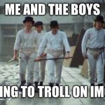 Me and the boys week - a Nixie.Knox and CravenMoordik event (Aug 19-25) | ME AND THE BOYS; LOOKING TO TROLL ON IMGFLIP | image tagged in a clockwork orange,me and the boys week,looking to troll | made w/ Imgflip meme maker