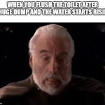 Literally everyone | WHEN YOU FLUSH THE TOILET AFTER A HUGE DUMP AND THE WATER STARTS RISING | image tagged in count dooku suprise,dump | made w/ Imgflip meme maker