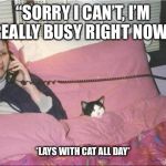 cat lady | “SORRY I CAN’T, I’M REALLY BUSY RIGHT NOW”; *LAYS WITH CAT ALL DAY* | image tagged in cat lady | made w/ Imgflip meme maker